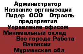 Администратор › Название организации ­ Лидер, ООО › Отрасль предприятия ­ Управление офисом › Минимальный оклад ­ 20 000 - Все города Работа » Вакансии   . Мурманская обл.,Оленегорск г.